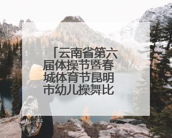 云南省第六届体操节暨春城体育节昆明市幼儿操舞比赛精彩上演