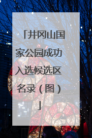 井冈山国家公园成功入选候选区名录（图）