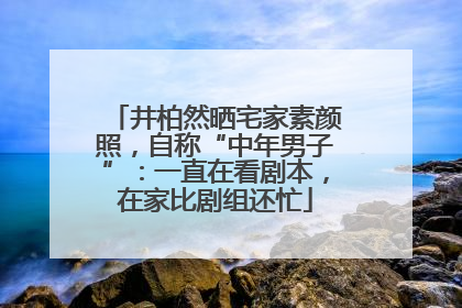 井柏然晒宅家素颜照，自称“中年男子”：一直在看剧本，在家比剧组还忙