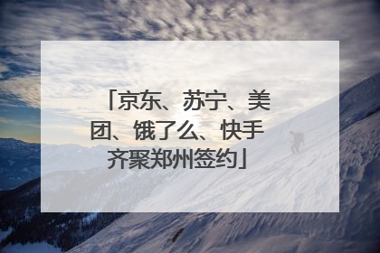 京东、苏宁、美团、饿了么、快手齐聚郑州签约