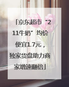 京东超市“211牛奶”均价便宜1.7元，独家货盘助力商家增速翻倍