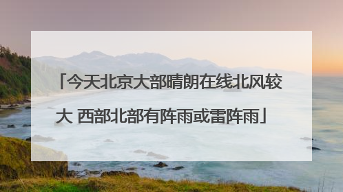 今天北京大部晴朗在线北风较大 西部北部有阵雨或雷阵雨