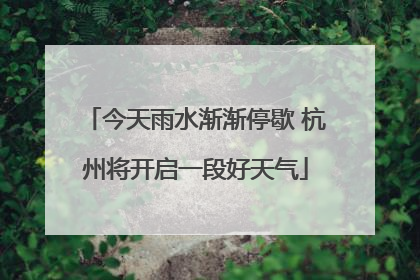 今天雨水渐渐停歇 杭州将开启一段好天气
