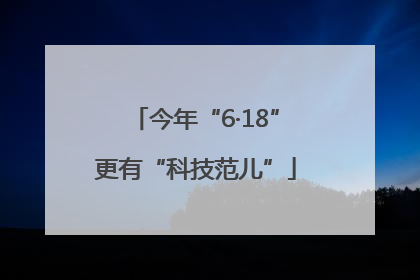 今年“6·18”更有“科技范儿”