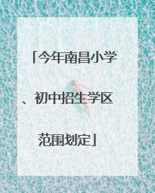 今年南昌小学、初中招生学区范围划定