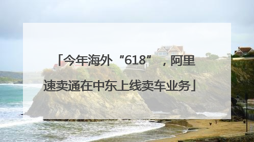 今年海外“618”，阿里速卖通在中东上线卖车业务