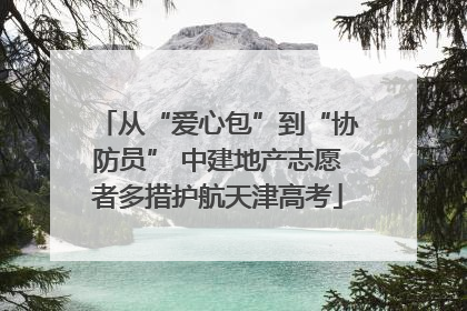 从“爱心包”到“协防员” 中建地产志愿者多措护航天津高考