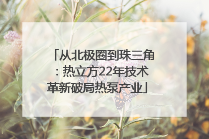 从北极圈到珠三角：热立方22年技术革新破局热泵产业