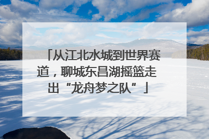 从江北水城到世界赛道，聊城东昌湖摇篮走出“龙舟梦之队”