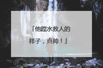 他蹚水救人的样子，真帅！