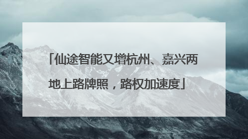 仙途智能又增杭州、嘉兴两地上路牌照，路权加速度