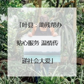 叶县：助残帮办贴心服务 温情传递社会大爱