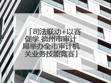 司法联动+以赛促学 德州市审计局举办全市审计机关业务技能竞赛