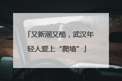 又新潮又酷，武汉年轻人爱上“爬墙”