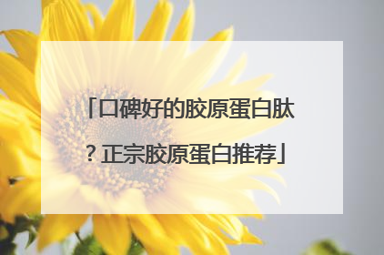 口碑好的胶原蛋白肽？正宗胶原蛋白推荐