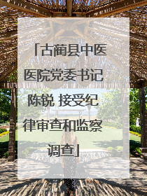 古蔺县中医医院党委书记陈锐 接受纪律审查和监察调查