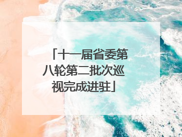 十一届省委第八轮第二批次巡视完成进驻