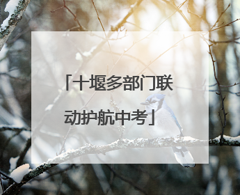 十堰多部门联动护航中考