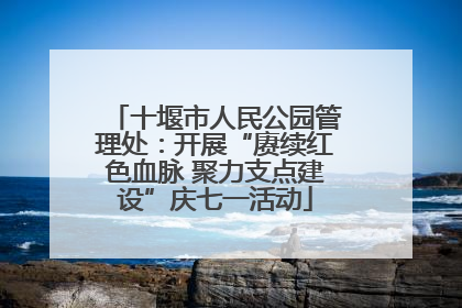 十堰市人民公园管理处：开展“赓续红色血脉 聚力支点建设”庆七一活动