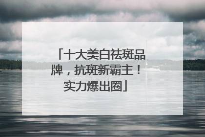 十大美白祛斑品牌，抗斑新霸主！实力爆出圈
