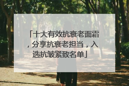 十大有效抗衰老面霜，分享抗衰老担当，入选抗皱紧致名单