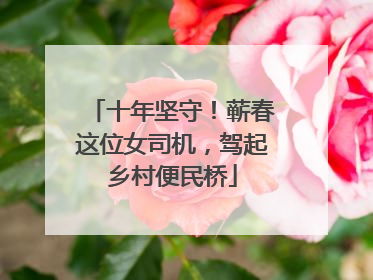 十年坚守！蕲春这位女司机，驾起乡村便民桥