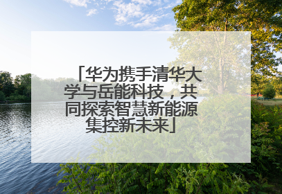 华为携手清华大学与岳能科技，共同探索智慧新能源集控新未来