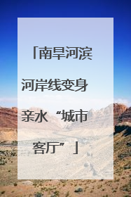 南旱河滨河岸线变身亲水“城市客厅”