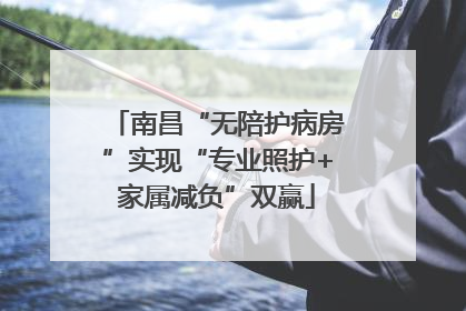南昌“无陪护病房”实现“专业照护+家属减负”双赢