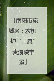南阳市宛城区：农机护“三夏” 麦浪映丰景