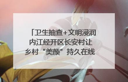 卫生抽查+文明浸润 内江经开区长安村让乡村“美颜”持久在线｜万千气象看四川
