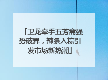 卫龙牵手五芳斋强势破界，辣条入粽引发市场新热潮