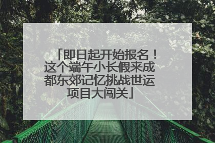 即日起开始报名！这个端午小长假来成都东郊记忆挑战世运项目大闯关