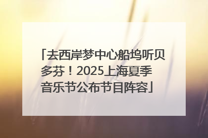 去西岸梦中心船坞听贝多芬！2025上海夏季音乐节公布节目阵容