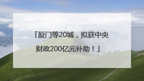 厦门等20城，拟获中央财政200亿元补助！