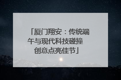 厦门翔安：传统端午与现代科技碰撞 创意点亮佳节