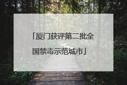 厦门获评第二批全国禁毒示范城市