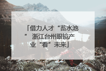 借力人才“蓄水池” 浙江台州眼镜产业“看”未来