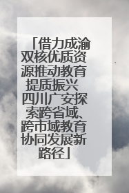 借力成渝双核优质资源推动教育提质振兴 四川广安探索跨省域、跨市域教育协同发展新路径