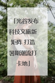 光谷发布科技文旅新矩阵 打造暑期潮流打卡地