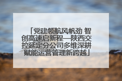 党建领航风帆劲 智创高速启新程—陕西交控延定分公司多维深耕赋能运营管理新跨越