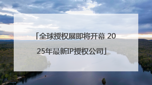 全球授权展即将开幕 2025年最新IP授权公司