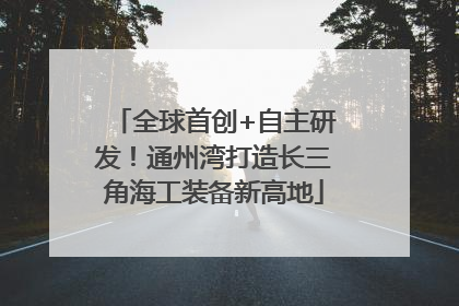 全球首创+自主研发！通州湾打造长三角海工装备新高地