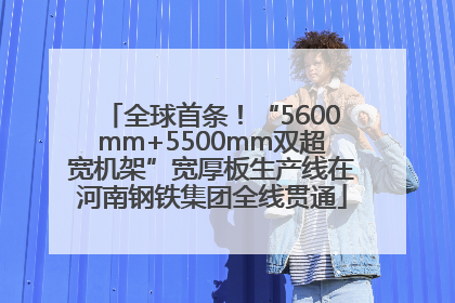 全球首条！“5600mm+5500mm双超宽机架”宽厚板生产线在河南钢铁集团全线贯通