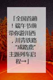 全国首趟！端午节前带你游川西，川青铁路“成路鹿”主题列车启程→