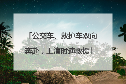 公交车、救护车双向奔赴，上演时速救援