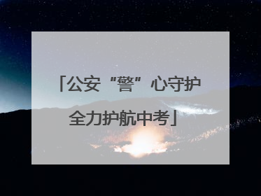 公安“警”心守护 全力护航中考
