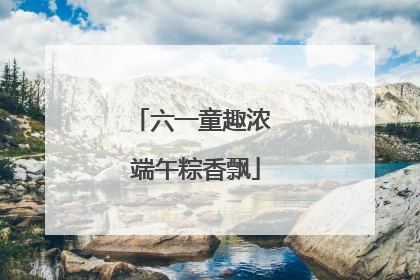 六一童趣浓 端午粽香飘