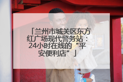 兰州市城关区东方红广场现代警务站：24小时在线的“平安便利店”