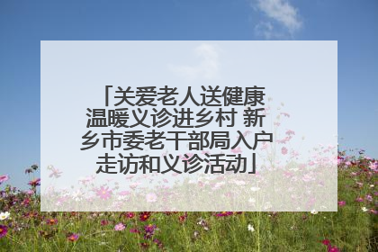 关爱老人送健康 温暖义诊进乡村 新乡市委老干部局入户走访和义诊活动
